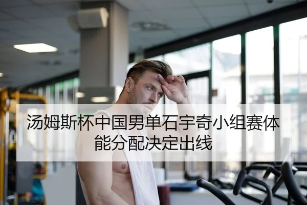汤姆斯杯中国男单石宇奇小组赛体能分配决定出线